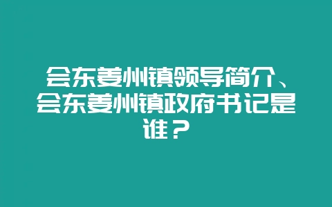 会东姜州镇领导简介、会东姜州镇政府书记是谁？-会东网