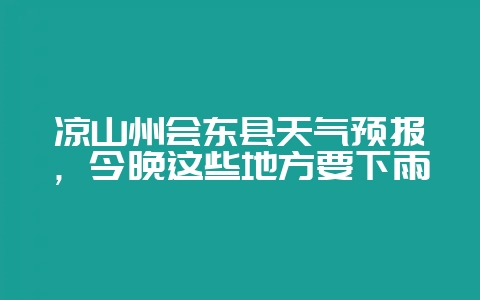 凉山州会东县天气预报，今晚这些地方要下雨-会东网
