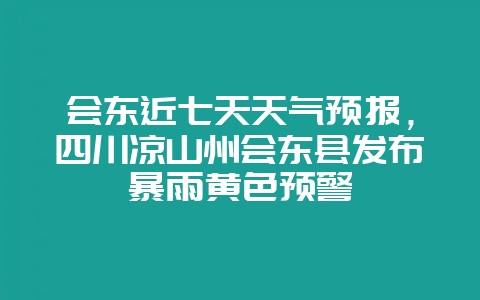 会东近七天天气预报，四川凉山州会东县发布暴雨黄色预警-会东网