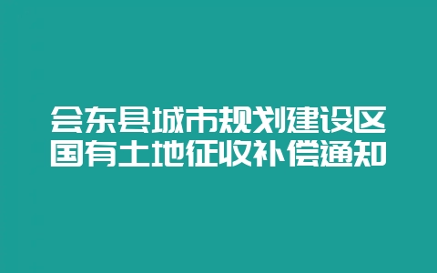 会东县城市规划建设区国有土地征收补偿通知-会东网