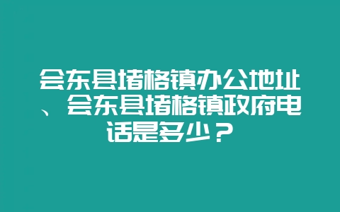 会东县堵格镇办公地址、会东县堵格镇政府电话是多少？-会东网