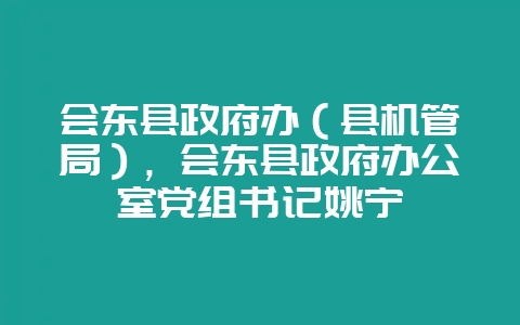 会东县政府办（县机管局），会东县政府办公室党组书记姚宁-会东网