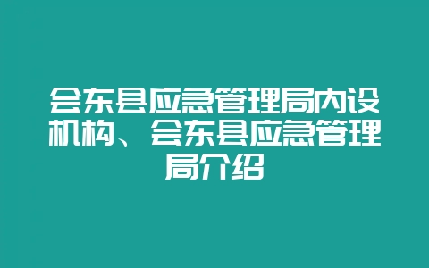 会东县应急管理局内设机构、会东县应急管理局介绍-会东网