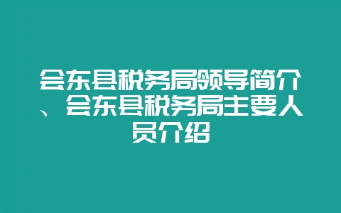 会东县税务局领导简介、会东县税务局主要人员介绍-会东网
