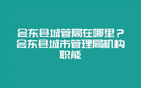 会东县城管局在哪里？会东县城市管理局机构职能-会东网