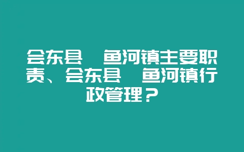 会东县鲹鱼河镇主要职责、会东县鲹鱼河镇行政管理？-会东网