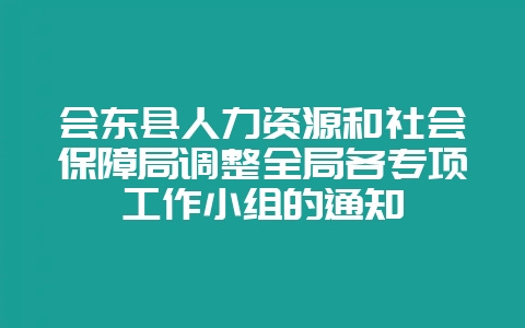 会东县人力资源和社会保障局调整全局各专项工作小组的通知-会东网