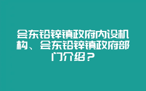 会东铅锌镇政府内设机构、会东铅锌镇政府部门介绍？-会东网