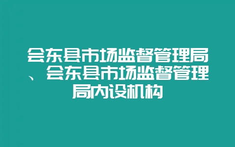 会东县市场监督管理局、会东县市场监督管理局内设机构-会东网