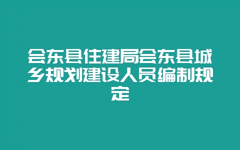 会东县住建局会东县城乡规划建设人员编制规定-会东网