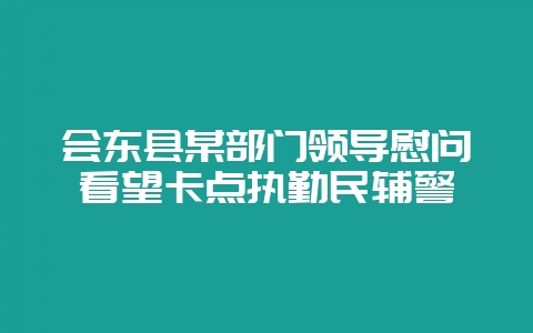 会东县某部门领导慰问看望卡点执勤民辅警插图 会东县某部门领导慰问看望卡点执勤民辅警插图