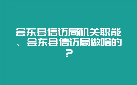 会东县信访局机关职能、会东县信访局做啥的？-会东网