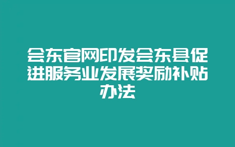 会东官网印发会东县促进服务业发展奖励补贴办法