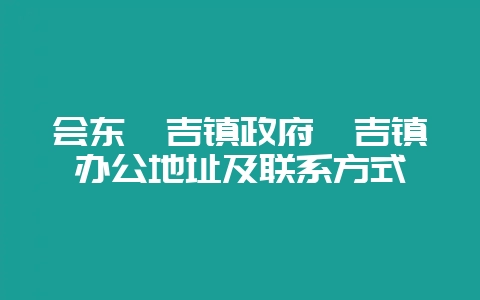 会东嘎吉镇政府嘎吉镇办公地址及联系方式-会东网