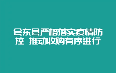 会东县严格落实疫情防控 推动收购有序进行-会东网