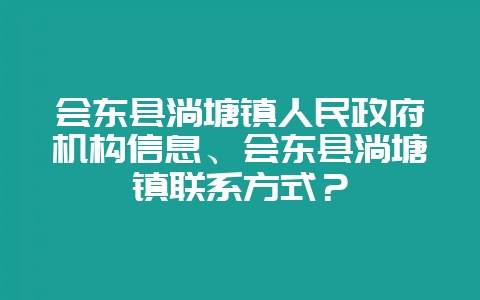 会东县淌塘镇人民政府机构信息、会东县淌塘镇联系方式？-会东网