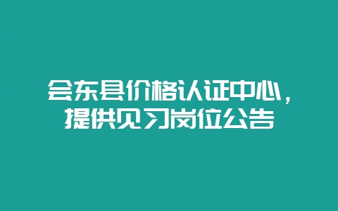 会东县价格认证中心,提供见习岗位公告插图 会东县价格认证中心,提供见习岗位公告插图