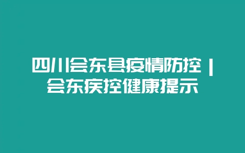 四川会东县疫情防控｜会东疾控健康提示