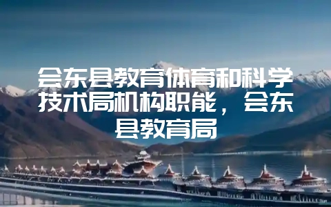 会东县教育体育和科学技术局机构职能，会东县教育局-会东网