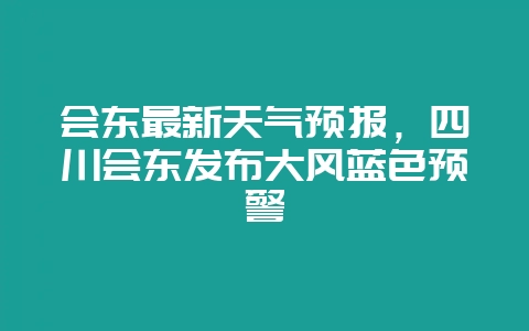 会东最新天气预报，四川会东发布大风蓝色预警-会东网