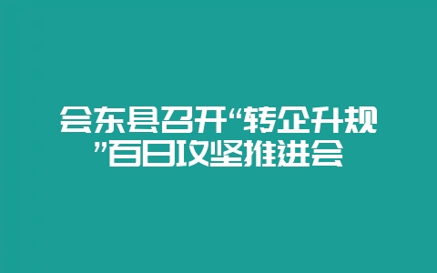 会东县召开“转企升规”百日攻坚推进会