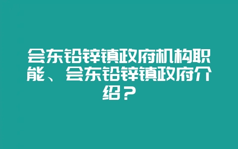 会东铅锌镇政府机构职能、会东铅锌镇政府介绍？-会东网