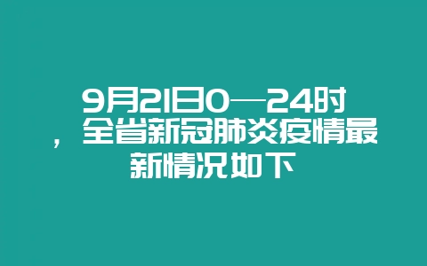 9月21日0—24时，全省新冠肺炎疫情最新情况如下