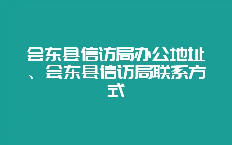 会东县信访局办公地址、会东县信访局联系方式-会东网