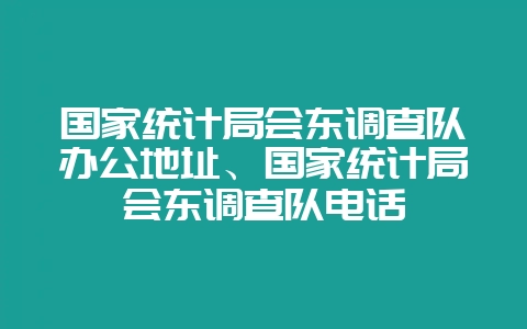 国家统计局会东调查队办公地址、国家统计局会东调查队电话-会东网