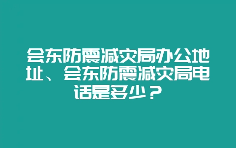 会东防震减灾局办公地址、会东防震减灾局电话是多少？-会东网