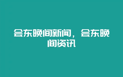 会东晚间新闻，会东晚间资讯