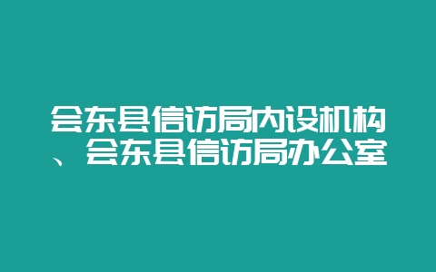 会东县信访局内设机构、会东县信访局办公室-会东网