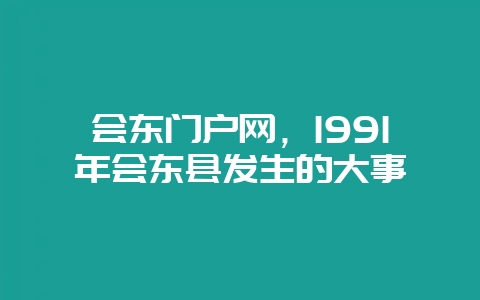 会东门户网，1991年会东县发生的大事-会东网