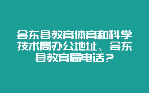 会东县教育体育和科学技术局办公地址、会东县教育局电话？-会东网