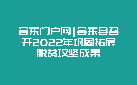 会东门户网|会东县召开2022年巩固拓展脱贫攻坚成果-会东网