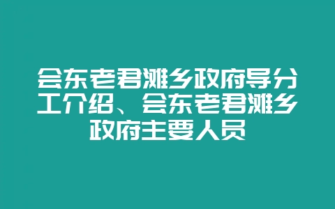 会东老君滩乡政府导分工介绍、会东老君滩乡政府主要人员-会东网