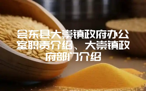 会东县大崇镇政府办公室职责介绍、大崇镇政府部门介绍-会东网