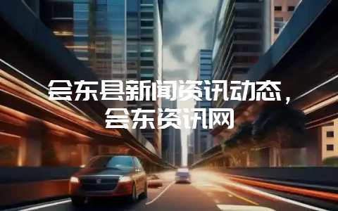 会东县新闻资讯动态,会东资讯网-会东网