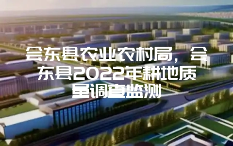 会东县农业农村局，会东县2022年耕地质量调查监测-会东网