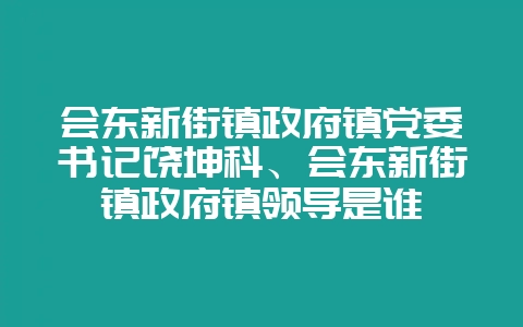 会东新街镇政府镇党委书记饶坤科、会东新街镇政府镇领导是谁-会东网
