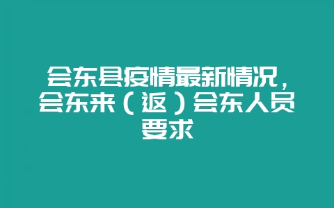 会东县疫情最新情况，会东来（返）会东人员要求