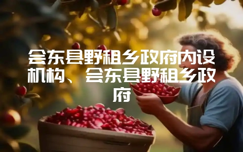 会东县野租乡政府内设机构、会东县野租乡政府-会东网