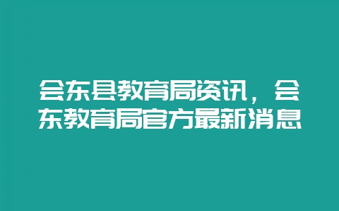 会东县教育局资讯，会东教育局官方最新消息-会东网