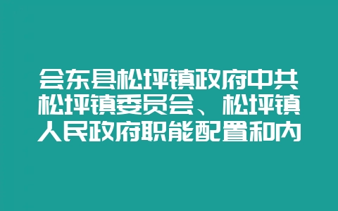 会东县松坪镇政府中共松坪镇委员会、松坪镇人民政府职能配置和内设机构规定-会东网