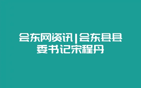 会东网资讯|会东县县委书记宋程丹-会东网