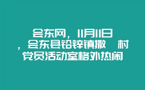 会东网，11月11日，会东县铅锌镇撒嘎村党员活动室格外热闹-会东网