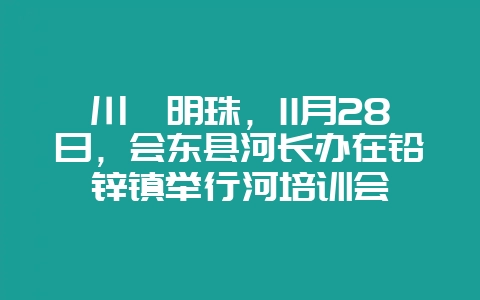 川滇明珠，11月28日，会东县河长办在铅锌镇举行河培训会-会东网