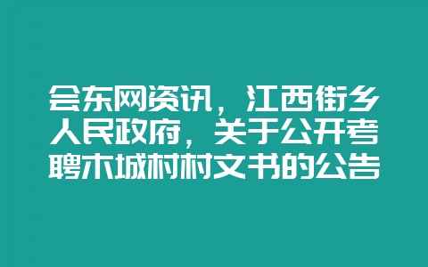 会东网资讯，江西街乡人民政府，关于公开考聘木城村村文书的公告-会东网