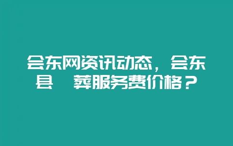 会东网资讯动态，会东县殡葬服务费价格？-会东网