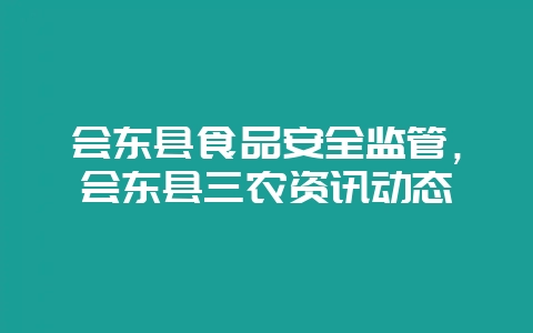 会东县食品安全监管，会东县三农资讯动态-会东网